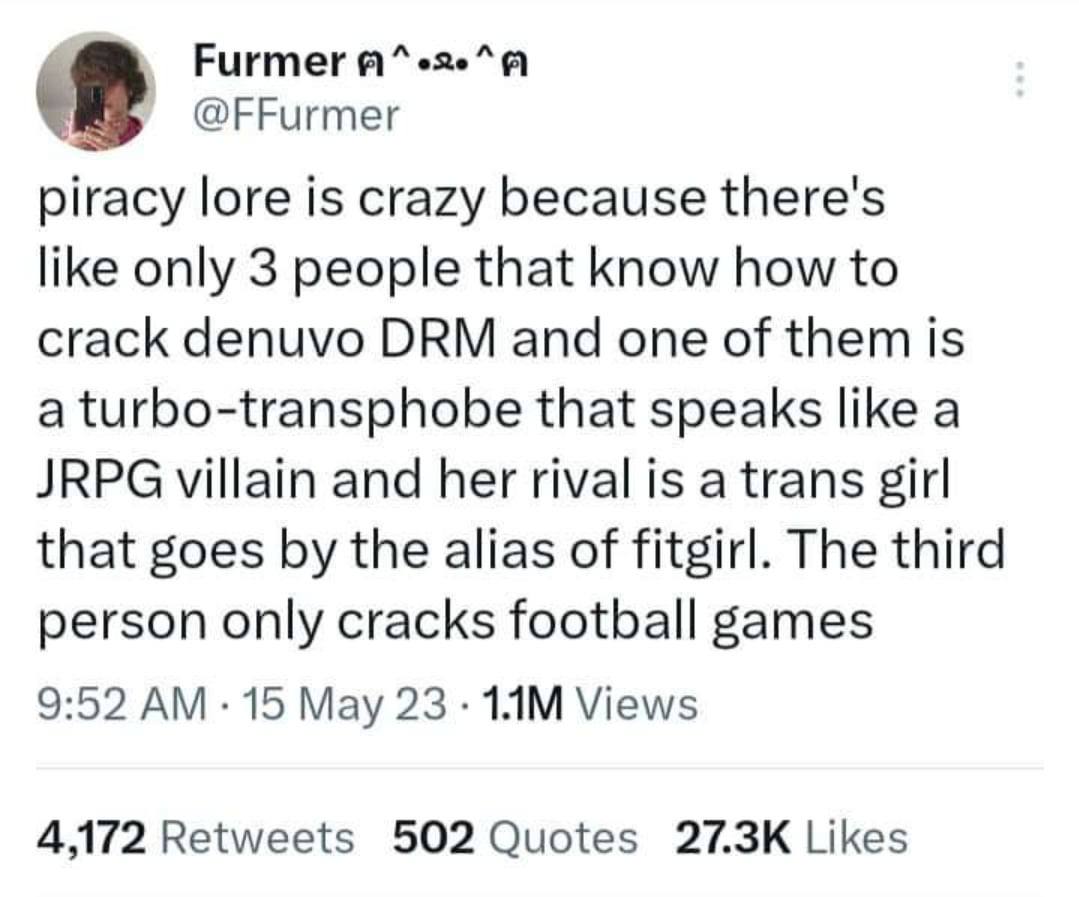 в Furmer я @FFurmer piracy lore is crazy because there's like only 3 people that know how to crack denuvo DRM and one of them Is a turbo-transphobe that speaks like a JRPG villain and her rival is a t