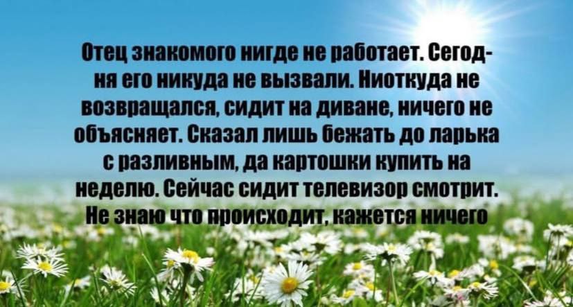 Отец знакомого нигде не работает. Сегод- его никуда не вызвали. Ниоткуда не возвращался, сидит на диване, ничего не объясняет. Сказал лишь бежать до ларька с разливным, да картошки купить на неделю. с