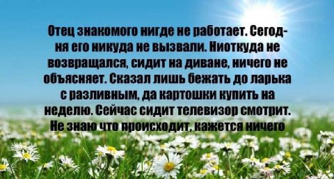 Отец знакомого нигде не работает. Сегод- его никуда не вызвали. Ниоткуда не возвращался, сидит на диване, ничего не объясняет. Сказал лишь бежать до ларька с разливным, да картошки купить на неделю. с