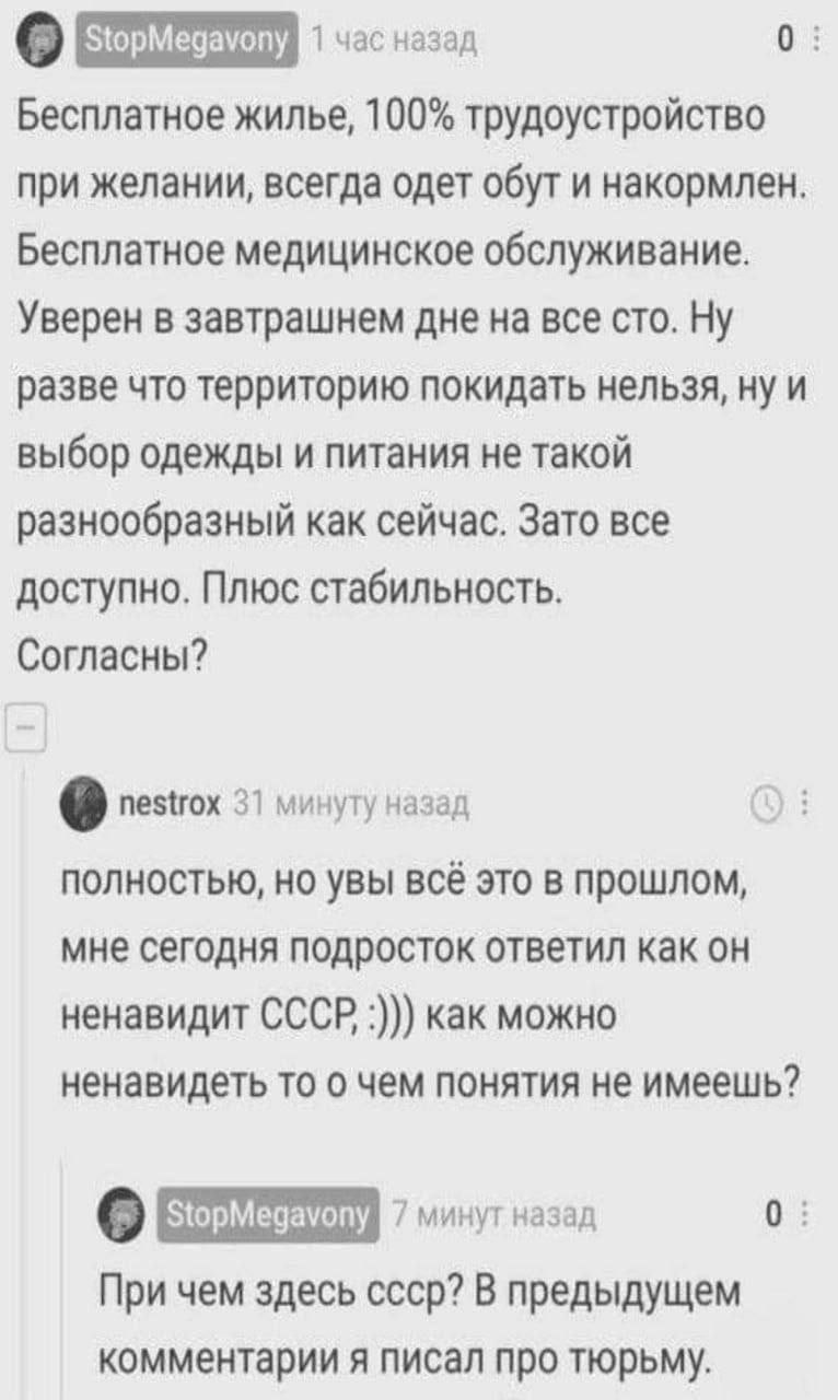 о 1 час назад 0: Бесплатное жилье, 100% трудоустройство при желании, всегда одет обут и накормлен. Бесплатное медицинское обслуживание. Уверен в завтрашнем дне на все сто. Ну разве что территорию поки
