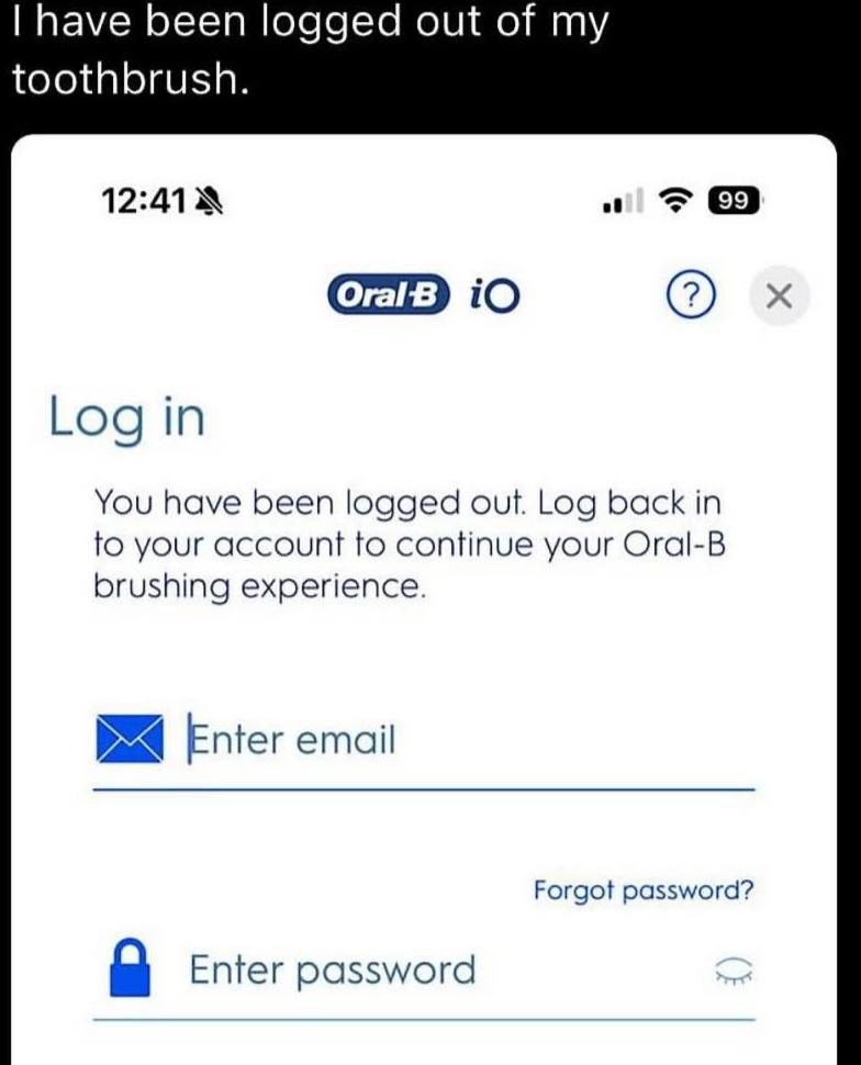 have been logged out of toothbrush. 12:41 Log in You have been logged out. Log back in to your account to continue your Oral-B brushing experience. Enter email Forgot password? Enter password