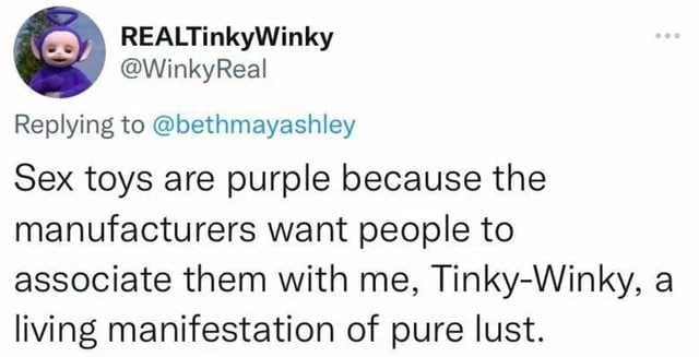 REALTinkyWinky @WinkyReal Replying to @bethmayashley Sex toys are purple because the manufacturers want people to associate them with me, Tinky-Winky, a living manifestation of pure lust.