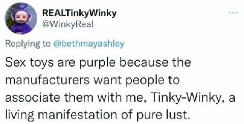REALTinkyWinky @WinkyReal Replying to @bethmayashley Sex toys are purple because the manufacturers want people to associate them with me, Tinky-Winky, a living manifestation of pure lust.