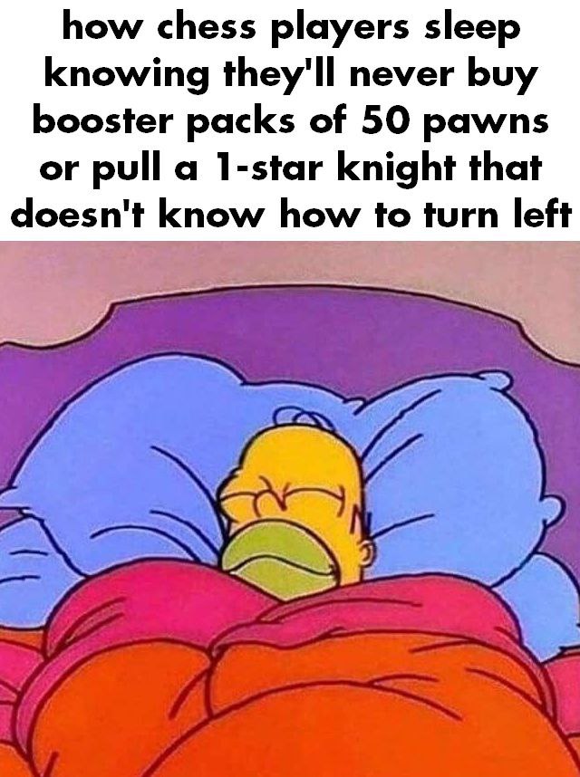 how chess players sleep knowing they'll never buy booster packs of 50 pawns or pull a 1-star knight that doesn't know how to turn left