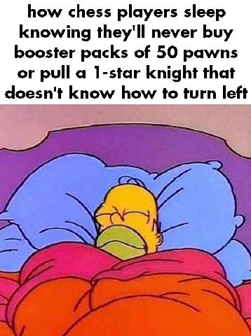 how chess players sleep knowing they'll never buy booster packs of 50 pawns or pull a 1-star knight that doesn't know how to turn left