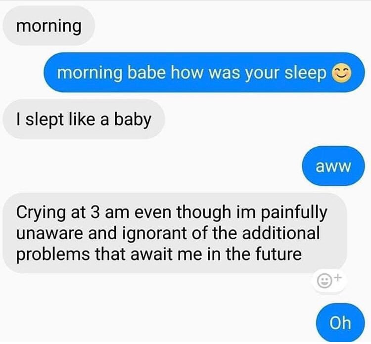 morning morning babe how was your sleep slept like a baby Crying at 3 even though painfully unaware and ignorant of the additional problems that await me in the future