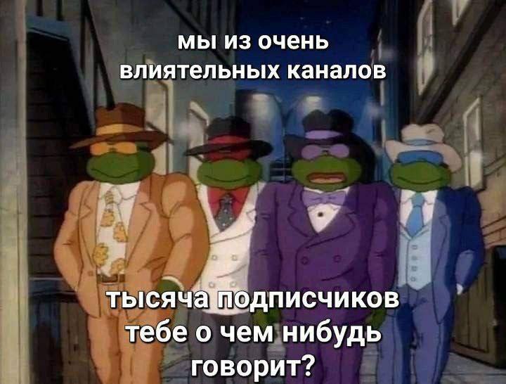 мы из очень влиятельных каналов тысячатодписчиков тебе о чем нибудь говорит?