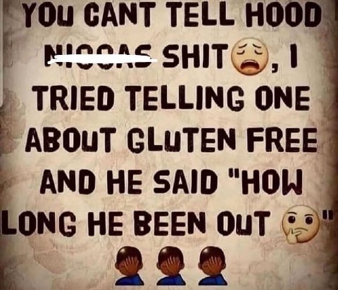CANT TELL HOO TRIED TELLING ONE ABOuT GLUTEN FREE AND HE SAID "HOW ONG HE BEEN OUT