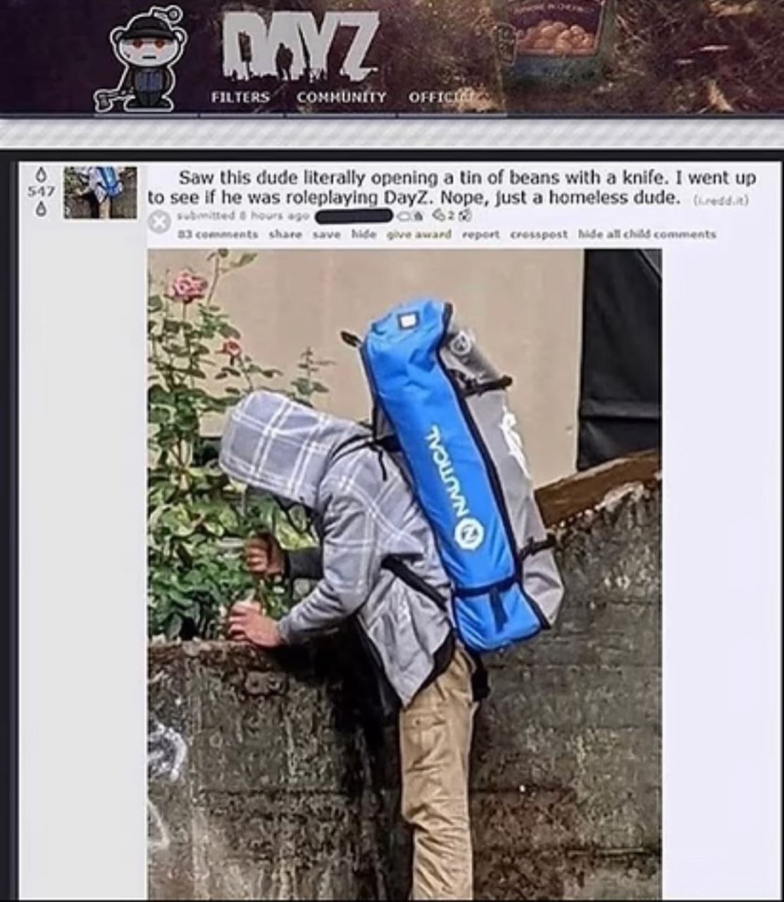 FILTERS” COMMUNITY 6 Saw this dude literally opening a tin of beans with a knife. I went up 947 to see И he was roleplaying DayZ. Nope, just а homeless dude. 6 4 4 AN an я 4