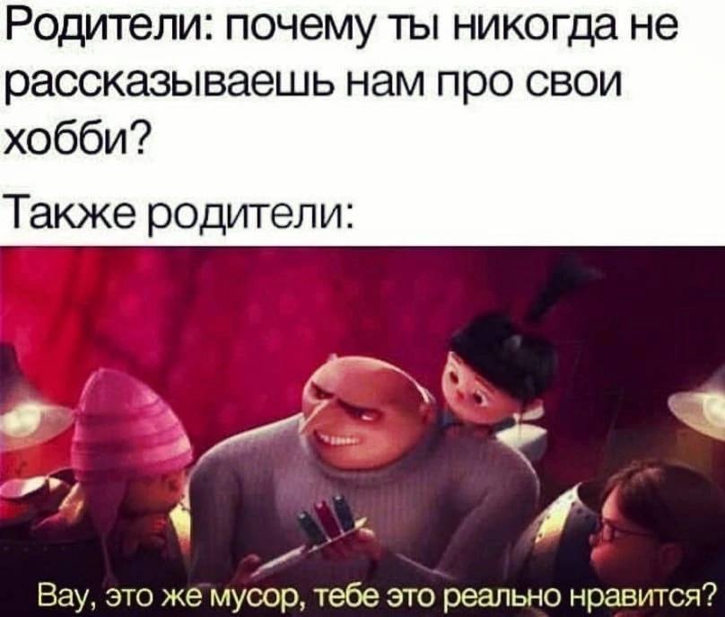 Родители: почему ты никогда не рассказываешь нам про свои хобби? Также родители: Вау, это же мусор, тебе это реально нравится?
