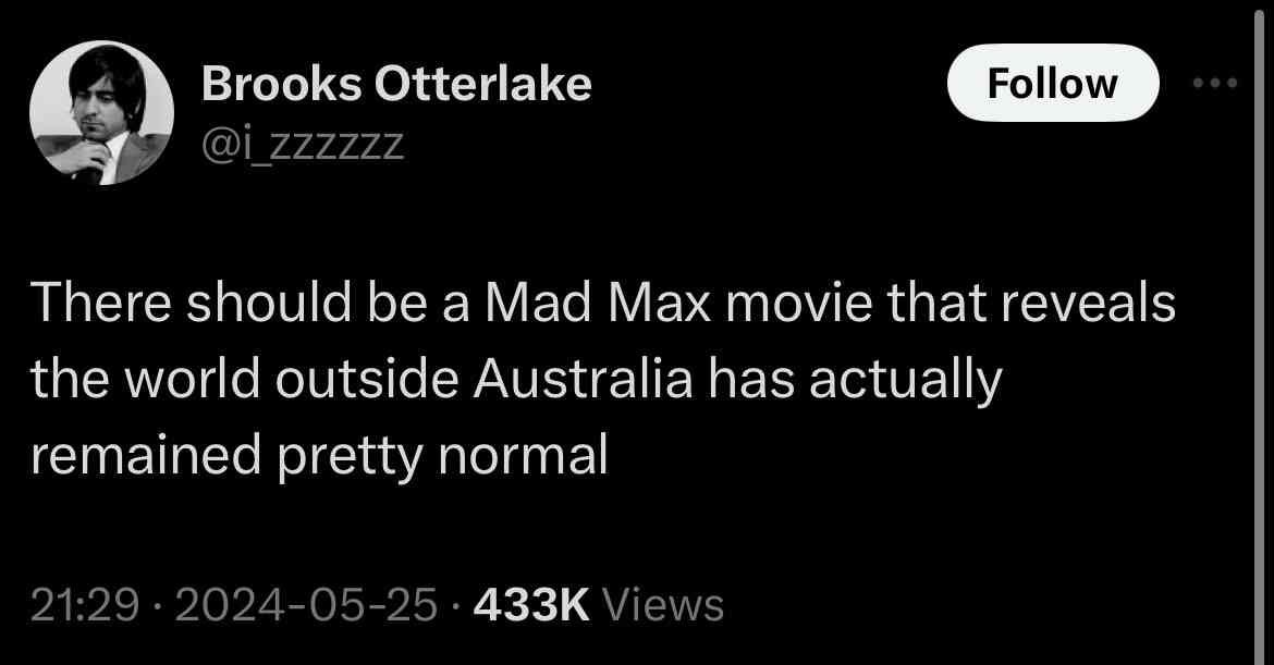 Вгоок$ Otterlake ЧЕЙ 722727 There should be а Mad Мах movie that reveals the world outside Australia has actually remained pretty normal 21:29 2024-05-25 Views