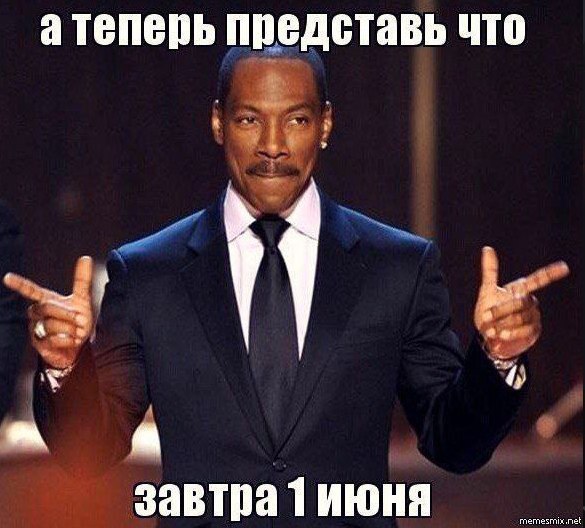 атеперь представь ЧТО завтра 1 июня