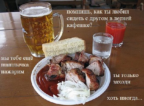 ты люби: Помнишь, как ты сидеть с другом в летней кафешке? a MBI тебе ещё шашлычка нажарим ТЫ ТОЛЬКО заходи ХОТЬ ИНОГДА...