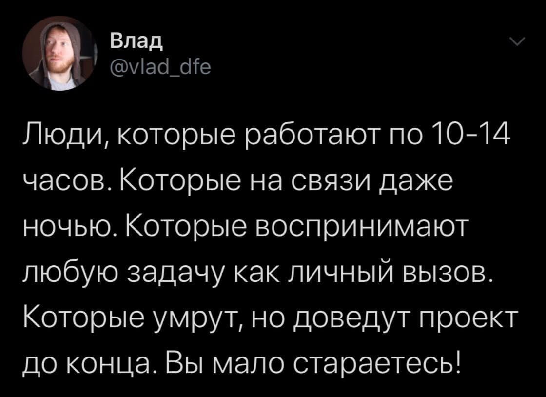Влад Люди, которые работают по 10-14 часов. Которые на связи даже ночью. Которые воспринимают любую задачу как личный вызов. Которые умрут, но доведут проект до конца. Вы мало стараетесь!
