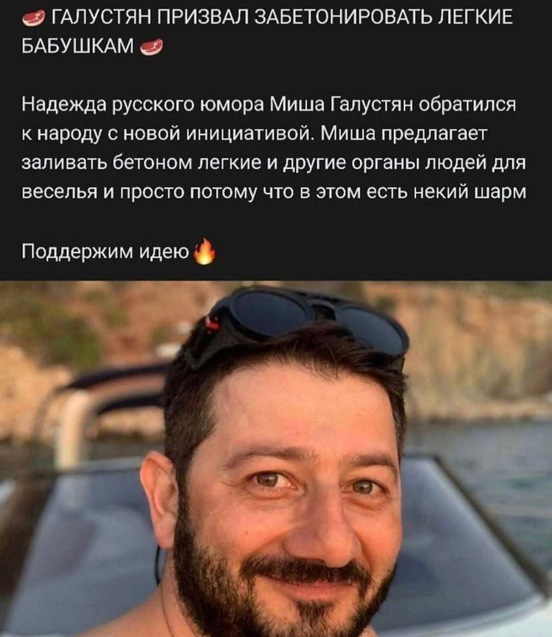 ГАЛУСТЯН ПРИЗВАЛ ЗАБЕТОНИРОВАТЬ ЛЕГКИЕ БАБУШКАМ «9 Надежда русского юмора Миша Галустян обратился к народу с новой инициативой. Миша предлагает заливать бетоном легкие и другие органы людей для весель