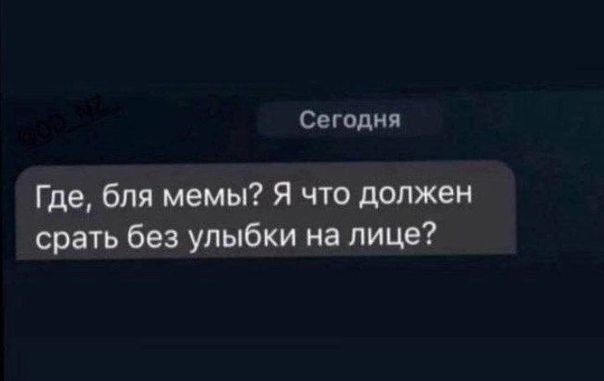 Сегодня Где, бля мемы? Я что должен срать без улыбки на лице?