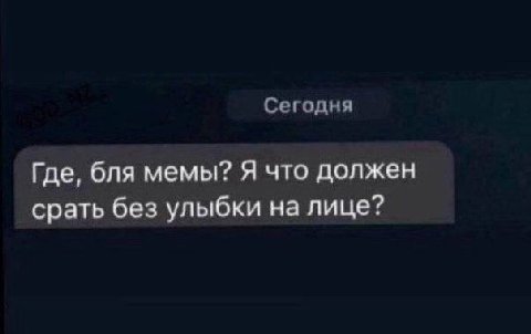 Сегодня Где, бля мемы? Я что должен срать без улыбки на лице?