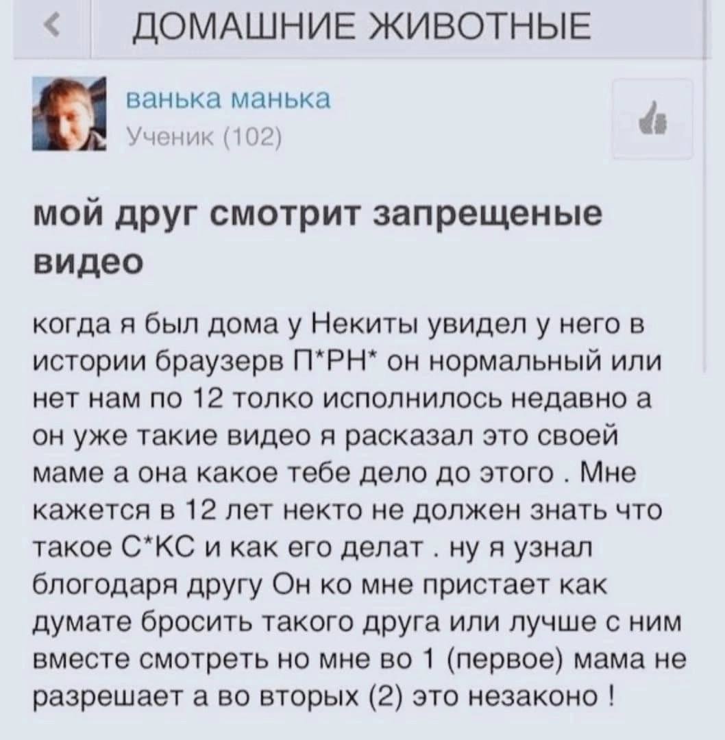 ДОМАШНИЕ ЖИВОТНЫЕ ванька манька Ученик (102) мой друг смотрит запрещеные видео когда я был домау Некиты увидел у него в истории браузерв он нормальный или нет нам по 12 толко исполнилось недавно а он 