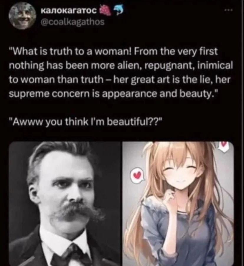 "What is truth to а woman! From the very first nothing has been more alien, repugnant, inimical to woman than truth her great art is the lie, her supreme concern is appearance and beauty.” "Awww you t