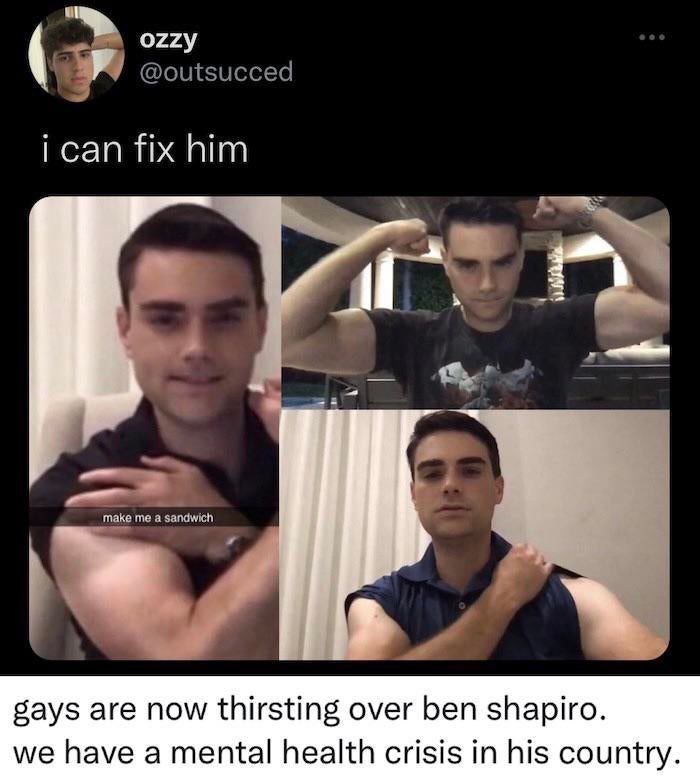 ozzy @outsucced ican fix him make me а sandwich gays are now thirsting over ben shapiro. we have a mental health crisis in his country