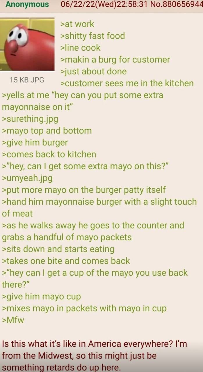 Anonymous 06/22/22(Wed)22:58:31 No.880656944 >at work >shitty fast food >line cook >makin a burg for customer >just about done 15 JPG >customer sees me in the kitchen >yells at me “hey can you put som