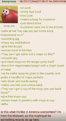 Anonymous 06/22/22(Wed)22:58:31 No.880656944 >at work >shitty fast food >line cook >makin a burg for customer >just about done 15 JPG >customer sees me in the kitchen >yells at me “hey can you put som
