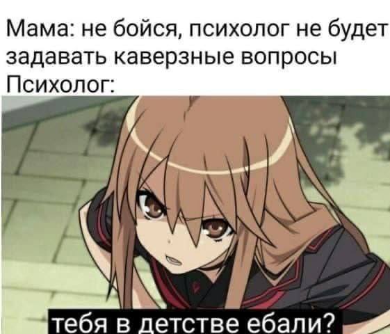 Мама: не бойся, психолог не будет задавать каверзные вопросы Психолог: a тебя в летстве ебали? must