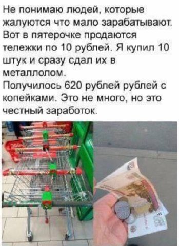 Не понимаю людей, которые жалуются что мало зарабатывают. Вот в пятерочке продаются тележки по 10 рублей. Я купил 10 штук и сразу сдал в металлолом. Получилось 620 рублей рублей с копейками. Это не мн