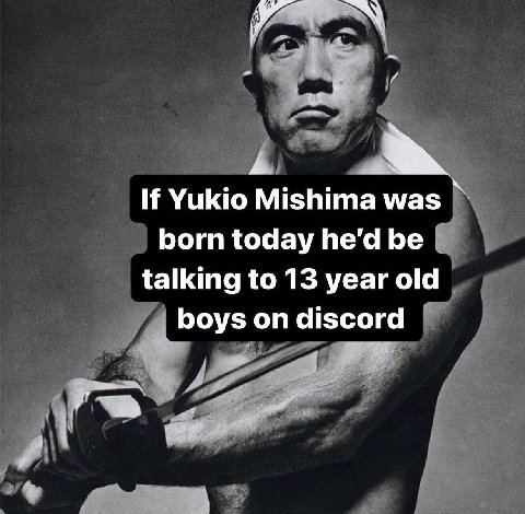 If Yukio Mishima was born today he'd be talking to 13 year old boys on discord