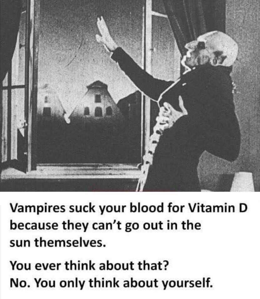 che if Vampires suck your blood for Vitamin because they can’t out in the sun themselves. You ever think about that? No. You only think about yourself.