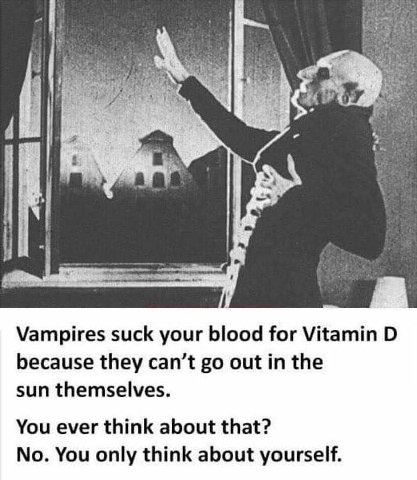 che if Vampires suck your blood for Vitamin because they can’t out in the sun themselves. You ever think about that? No. You only think about yourself.