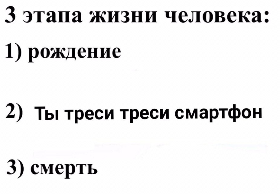 3 этапа жизни человека: 1) рождение 2) Ты треси треси смартфон 3) смерть