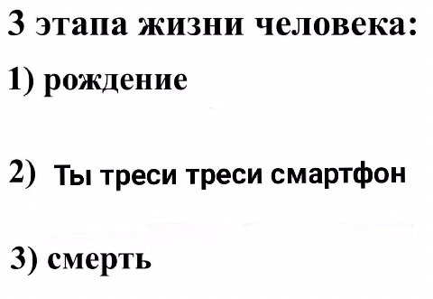3 этапа жизни человека: 1) рождение 2) Ты треси треси смартфон 3) смерть