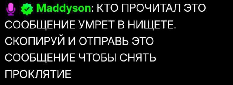 Maddyson: КТО ПРОЧИТАЛ ЭТО СООБЩЕНИЕ УМРЕТ В НИЩЕТЕ. СКОПИРУЙ И ОТПРАВЬ ЭТО СООБЩЕНИЕ ЧТОБЫ СНЯТЬ ПРОКЛЯТИЕ