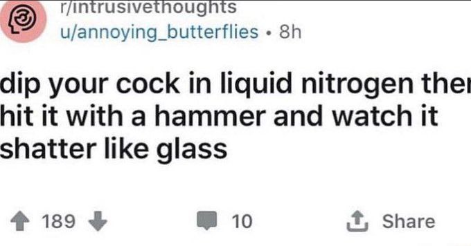r/int intrusivethougnts u/annoying_butterflies dip your cock in liquid nitrogen hit it with a hammer and watch it shatter like glass 4 189 10 1 Share