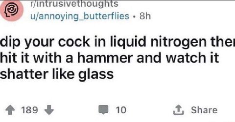 r/int intrusivethougnts u/annoying_butterflies dip your cock in liquid nitrogen hit it with a hammer and watch it shatter like glass 4 189 10 1 Share