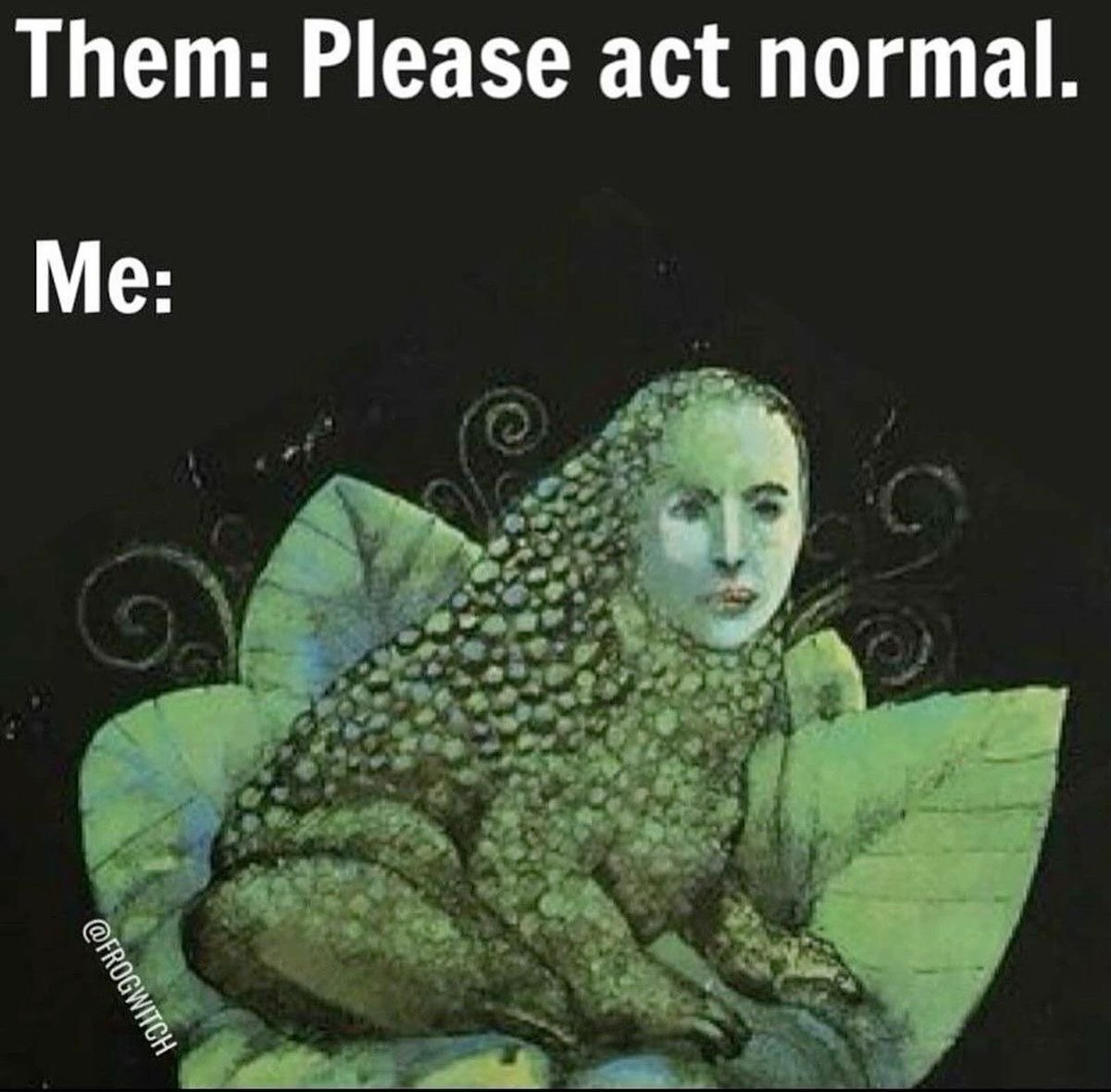 Them: Please act normal Me: