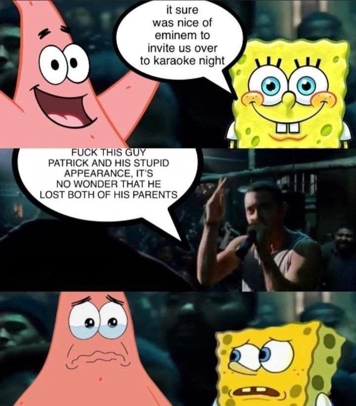 зиге was nice of eminem to invite over to karaoke night A PATRICK AND HIS STUPID APPEARANCE, IT'S NO WONDER THAT HE LOST BOTH OF HIS PARENTS 3