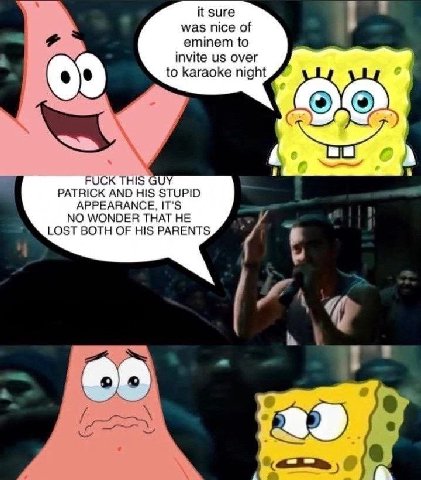 зиге was nice of eminem to invite over to karaoke night A PATRICK AND HIS STUPID APPEARANCE, IT'S NO WONDER THAT HE LOST BOTH OF HIS PARENTS 3