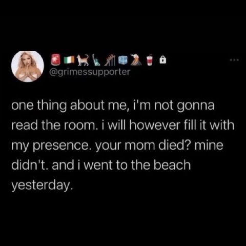 @grimessupporter one thing about me, not gonna read the room. i will however fill it with my presence. your mom died? mine didn't. and i went to the beach yesterday.