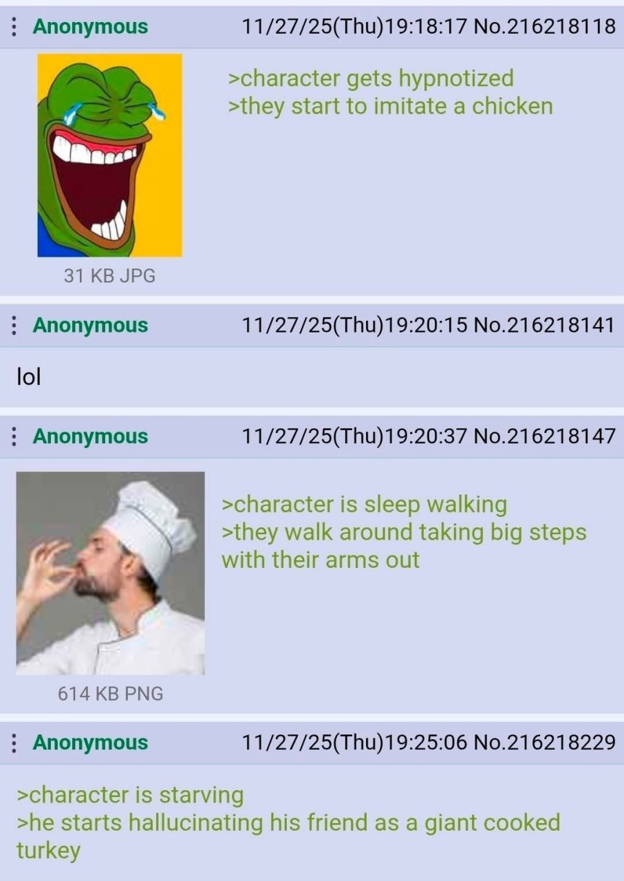 Anonymous 11/27/25(Thu)19:18:17 No.216218118 >character gets hypnotized >they start to imitate a chicken 31 JPG Anonymous 11/27/25(Thu)19:20:15 No.216218141 lol Anonymous 11/27/25(Thu)19:20:37 No.2162