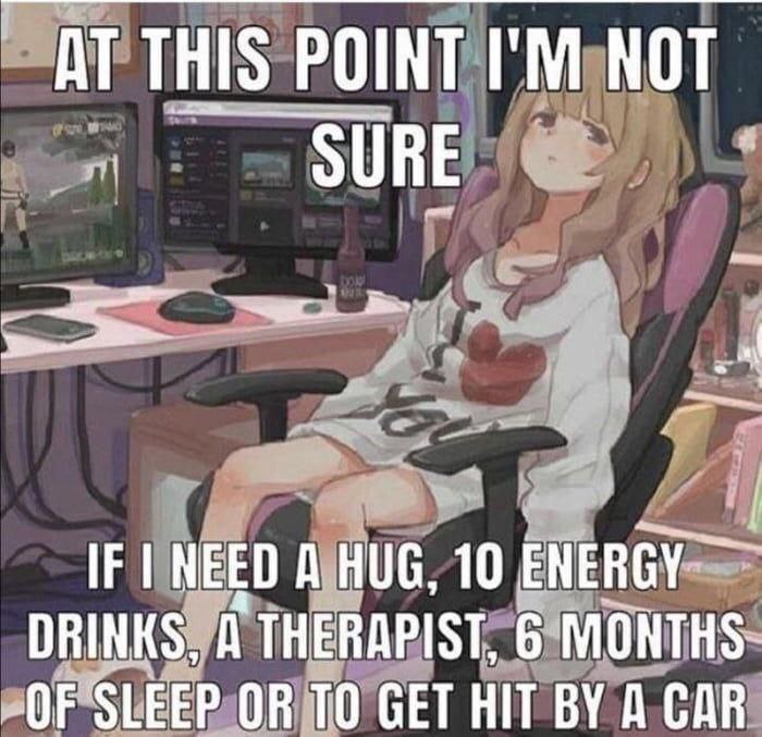 AT THIS POINT NOT SURE IF NEED A HUG, 10 ENERGY DRINKS, THERAPIST, 6 MONTHS- SLEEP OR TO GET HIT A CAR