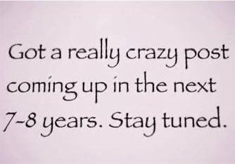 Gota really crazy post coming up in the next 7-8 years. Stay tuned.