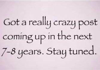 Gota really crazy post coming up in the next 7-8 years. Stay tuned.
