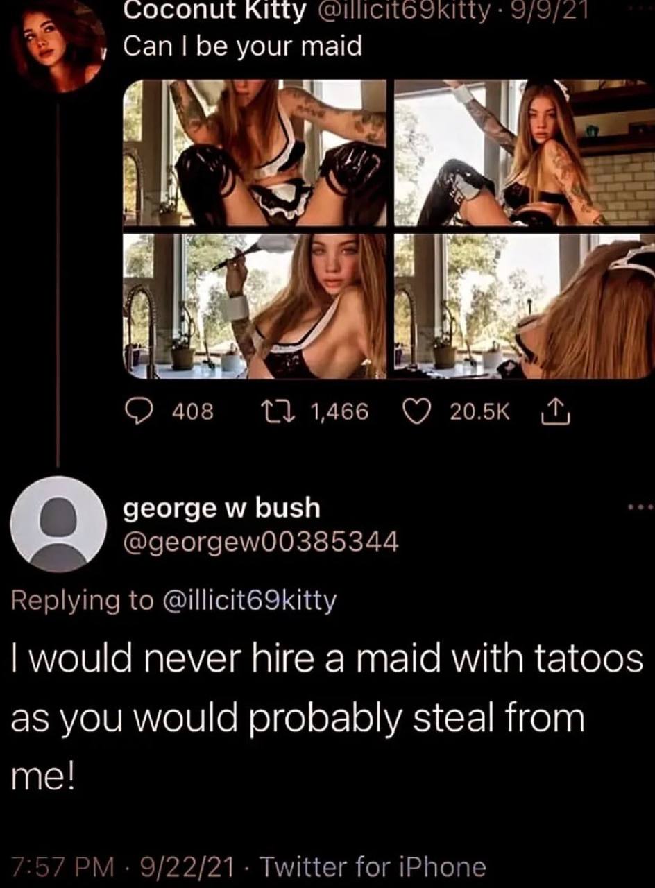 Coconut Kitty your maid 408 11 1466 george bush ©georgew00385344 Replying to @illicit69kitty would never hire a maid with tatoos as you would probably steal from me! 57 9/22/21 Twitter for iPhone