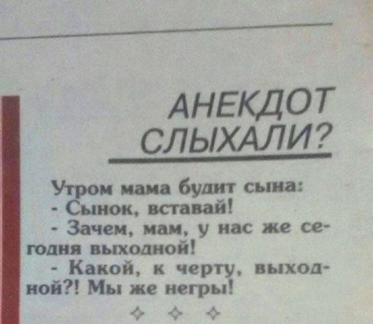 АНЕКДОТ СЛЫХАЛИ? Утром мама булит сына: Сынок, вставай! Зачем, мам, у нас же годня выходной! Какой, к черту, выхол- ной?! Мы же негры!