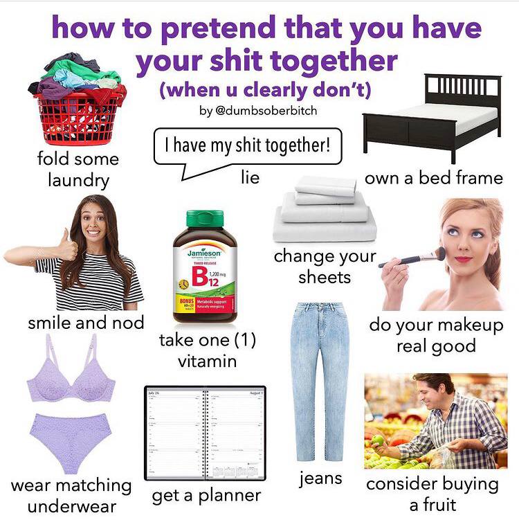 how to pretend that you have your shit together (when и clearly don’t) @dumbsoberbitch have my shit together! fold some у 9 laundry lie own а bed frame change 2 sheets 7 smile and nod your makeup take