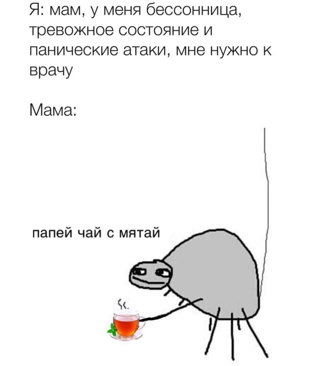 Я: мам, у меня бессонница, тревожное состояние и панические атаки, мне нужно к врачу Мама: папей чай с мятай