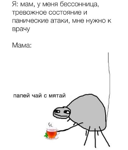 Я: мам, у меня бессонница, тревожное состояние и панические атаки, мне нужно к врачу Мама: папей чай с мятай