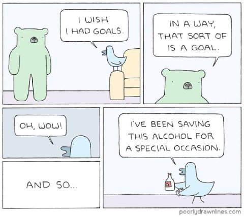 А WAY, GOALS. THAT SORT OF IS А GOAL. 1, wou IVE BEEN SAVING THIS ALCOHOL FOR A SPECIAL OCCASION. 2 АМО 50... poorlydrawnlines.com